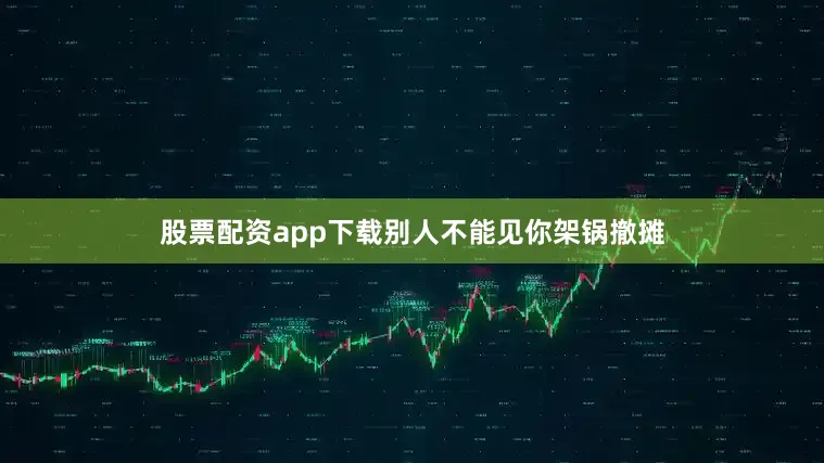 股票配资app下载别人不能见你架锅撤摊