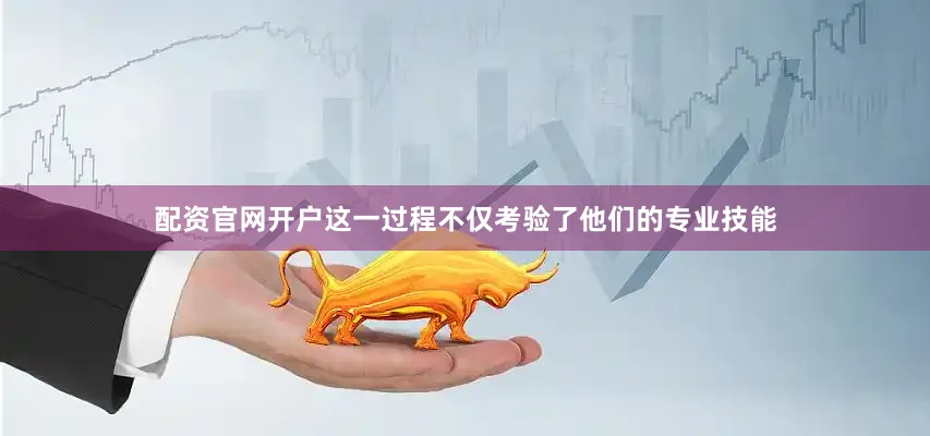 配资官网开户这一过程不仅考验了他们的专业技能