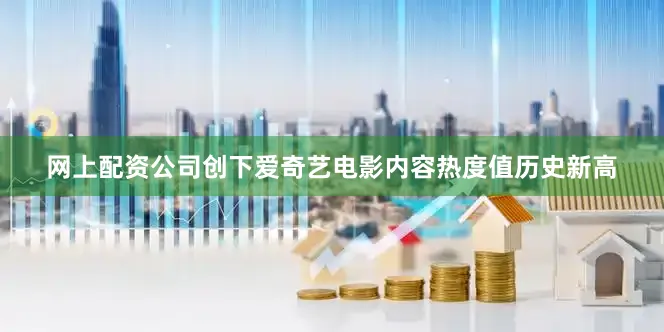 网上配资公司创下爱奇艺电影内容热度值历史新高