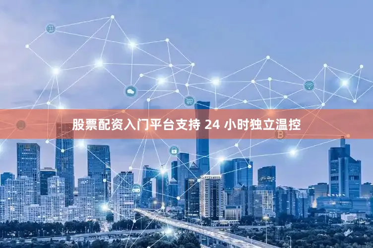 股票配资入门平台支持 24 小时独立温控