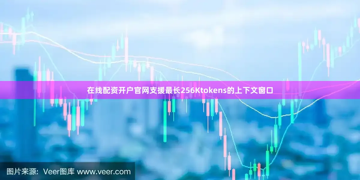 在线配资开户官网支援最长256Ktokens的上下文窗口