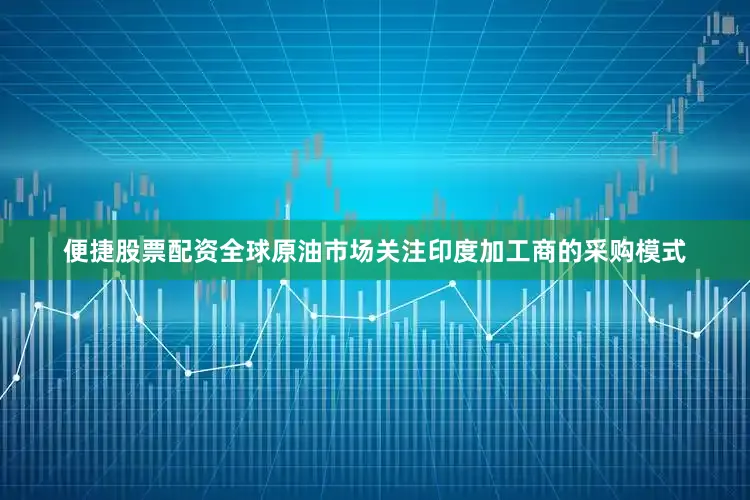 便捷股票配资　　全球原油市场关注印度加工商的采购模式