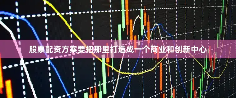 股票配资方案要把那里打造成一个商业和创新中心