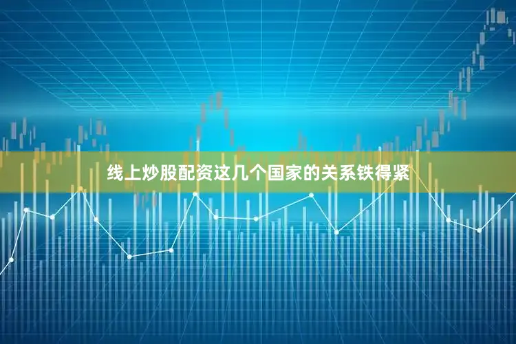 线上炒股配资这几个国家的关系铁得紧
