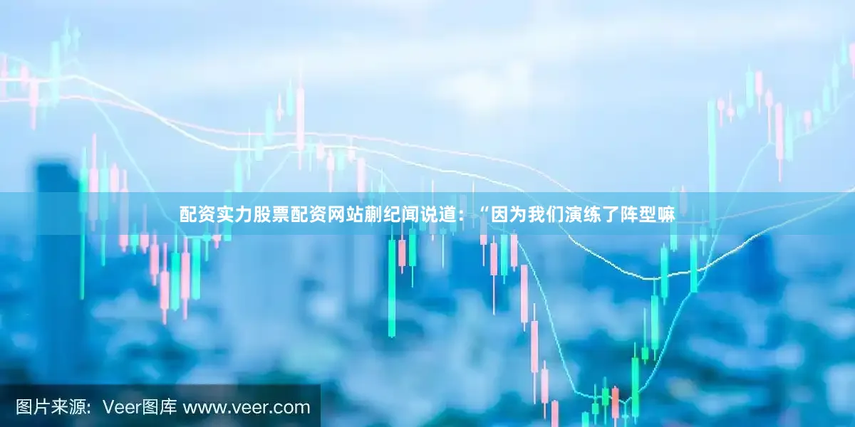 配资实力股票配资网站蒯纪闻说道：“因为我们演练了阵型嘛