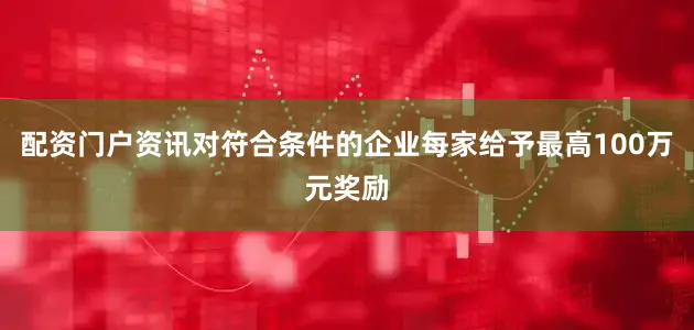 配资门户资讯对符合条件的企业每家给予最高100万元奖励
