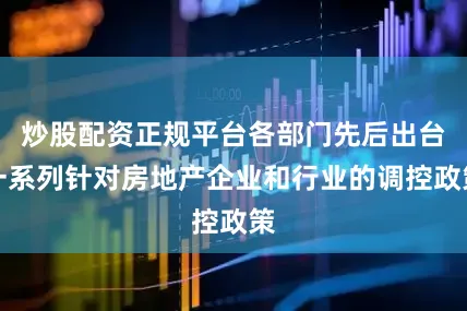 炒股配资正规平台各部门先后出台一系列针对房地产企业和行业的调控政策