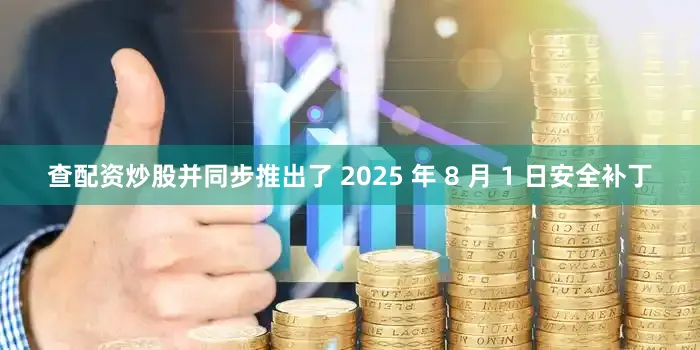 查配资炒股并同步推出了 2025 年 8 月 1 日安全补丁