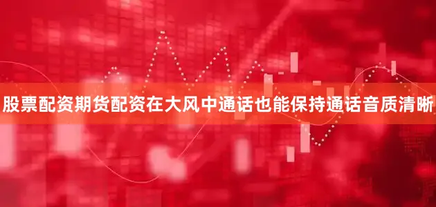 股票配资期货配资在大风中通话也能保持通话音质清晰