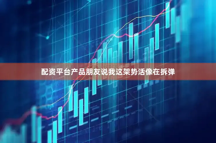 配资平台产品朋友说我这架势活像在拆弹