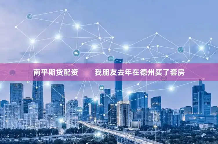 南平期货配资        我朋友去年在德州买了套房