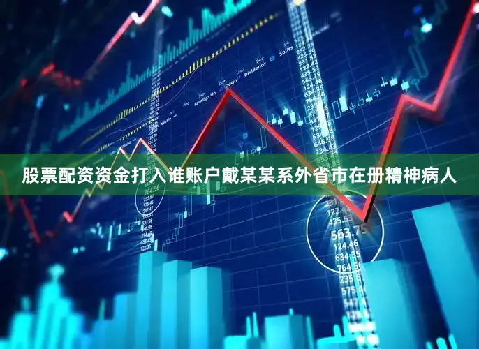 股票配资资金打入谁账户戴某某系外省市在册精神病人