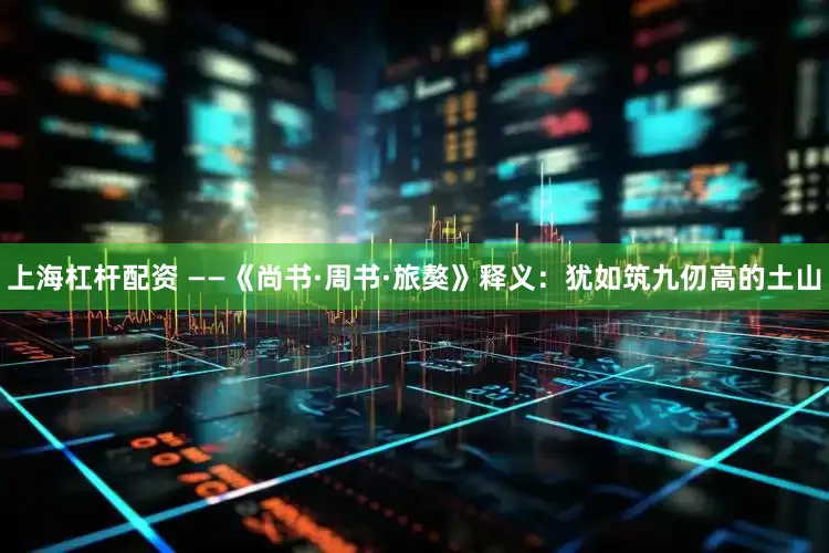 上海杠杆配资 ——《尚书·周书·旅獒》释义:犹如筑九仞高的土山