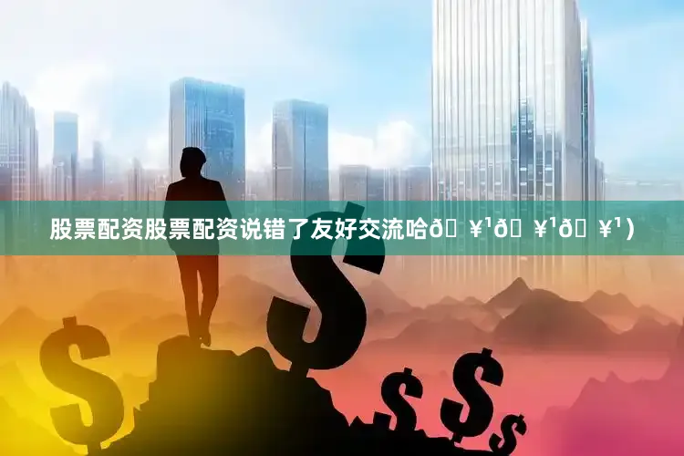股票配资股票配资说错了友好交流哈🥹🥹🥹）