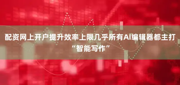 配资网上开户提升效率上限几乎所有AI编辑器都主打“智能写作”