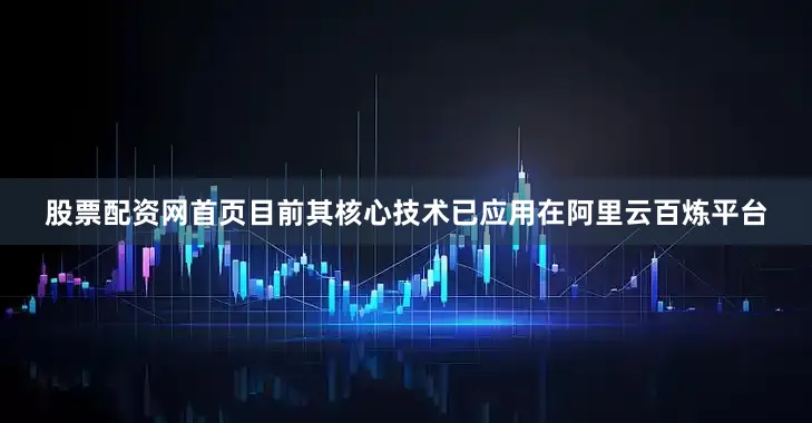 股票配资网首页目前其核心技术已应用在阿里云百炼平台
